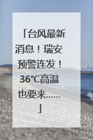 台风最新消息！瑞安预警连发！36℃高温也要来……