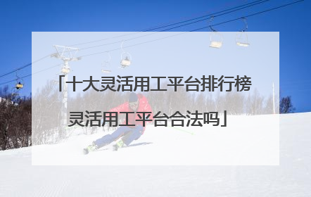十大灵活用工平台排行榜 灵活用工平台合法吗