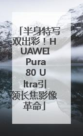 半身特写双出彩！HUAWEI Pura 80 Ultra引领长焦影像革命