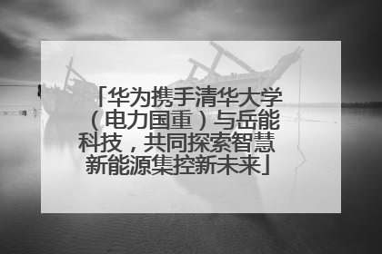 华为携手清华大学（电力国重）与岳能科技，共同探索智慧新能源集控新未来