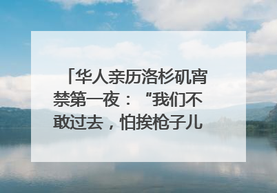 华人亲历洛杉矶宵禁第一夜：“我们不敢过去，怕挨枪子儿”｜封面头条