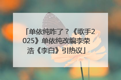 单依纯咋了？《歌手2025》单依纯改编李荣浩《李白》引热议