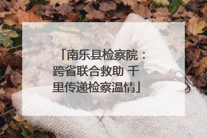南乐县检察院：跨省联合救助 千里传递检察温情