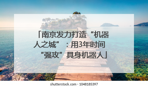 南京发力打造“机器人之城”：用3年时间“强攻”具身机器人