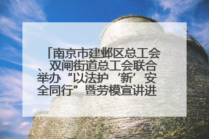 南京市建邺区总工会、双闸街道总工会联合举办“以法护‘新’安全同行”暨劳模宣讲进工地服务活动
