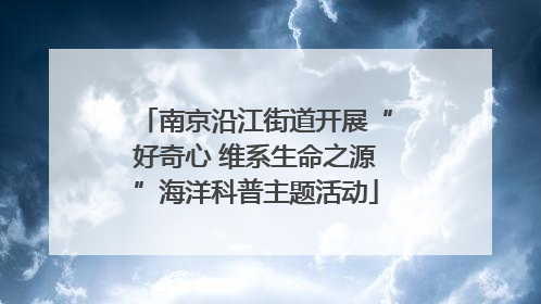 南京沿江街道开展“好奇心 维系生命之源”海洋科普主题活动