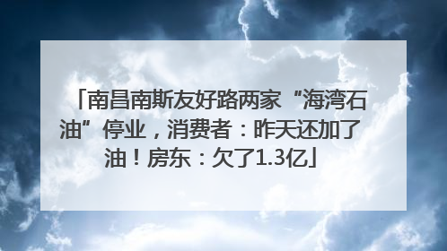 南昌南斯友好路两家“海湾石油”停业，消费者：昨天还加了油！房东：欠了1.3亿