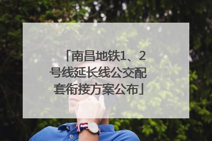 南昌地铁1、2号线延长线公交配套衔接方案公布