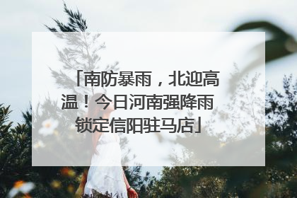 南防暴雨，北迎高温！今日河南强降雨锁定信阳驻马店
