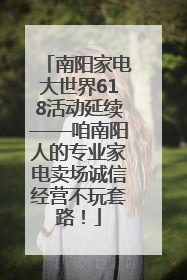 南阳家电大世界618活动延续——咱南阳人的专业家电卖场诚信经营不玩套路！
