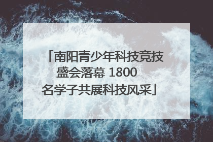 南阳青少年科技竞技盛会落幕 1800 名学子共展科技风采