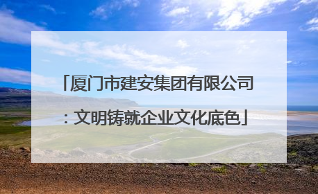 厦门市建安集团有限公司：文明铸就企业文化底色