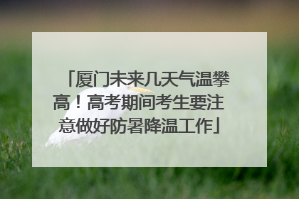 厦门未来几天气温攀高！高考期间考生要注意做好防暑降温工作