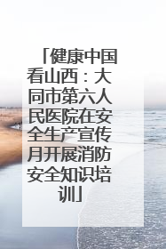 健康中国看山西：大同市第六人民医院在安全生产宣传月开展消防安全知识培训