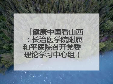 健康中国看山西：长治医学院附属和平医院召开党委理论学习中心组（扩大）学习会
