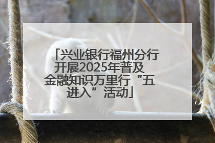 兴业银行福州分行开展2025年普及金融知识万里行“五进入”活动