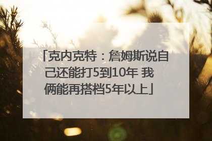 克内克特：詹姆斯说自己还能打5到10年 我俩能再搭档5年以上