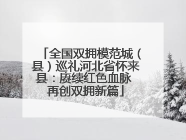 全国双拥模范城（县）巡礼河北省怀来县：赓续红色血脉 再创双拥新篇