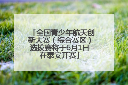 全国青少年航天创新大赛（综合赛区）选拔赛将于6月1日在泰安开赛