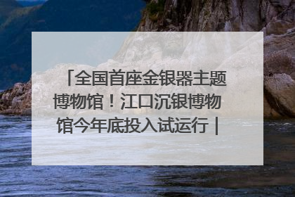 全国首座金银器主题博物馆！江口沉银博物馆今年底投入试运行｜万千气象看四川