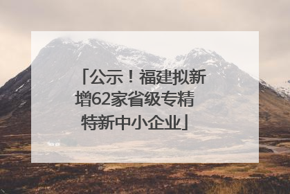 公示！福建拟新增62家省级专精特新中小企业