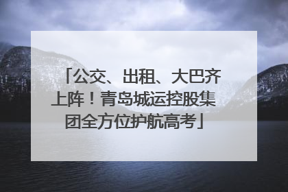 公交、出租、大巴齐上阵！青岛城运控股集团全方位护航高考