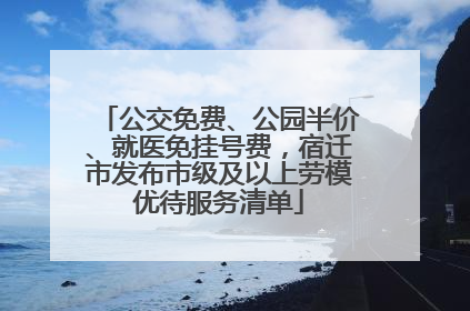 公交免费、公园半价、就医免挂号费，宿迁市发布市级及以上劳模优待服务清单