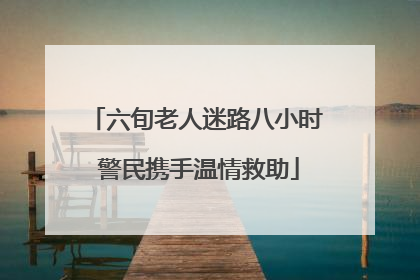 六旬老人迷路八小时 警民携手温情救助