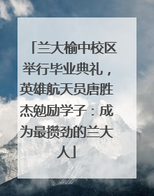 兰大榆中校区举行毕业典礼，英雄航天员唐胜杰勉励学子：成为最攒劲的兰大人