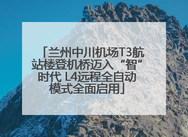 兰州中川机场T3航站楼登机桥迈入“智”时代 L4远程全自动模式全面启用