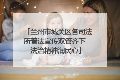 兰州市城关区各司法所普法宣传双管齐下 法治精神润民心