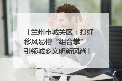 兰州市城关区：打好移风易俗“组合拳” 引领城乡文明新风尚