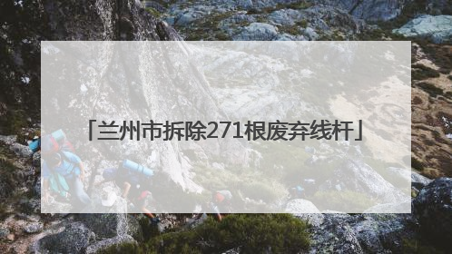 兰州市拆除271根废弃线杆
