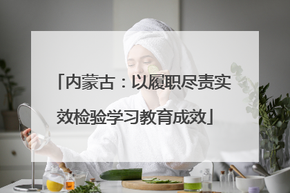 内蒙古：以履职尽责实效检验学习教育成效