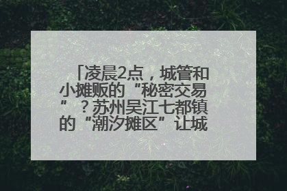 凌晨2点，城管和小摊贩的“秘密交易”？苏州吴江七都镇的“潮汐摊区”让城市管理有了人情味