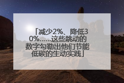 减少2%、降低30%……这些跳动的数字勾勒出他们节能低碳的生动实践