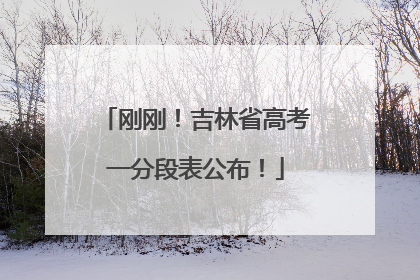 刚刚！吉林省高考一分段表公布！