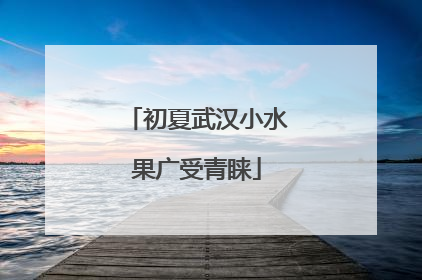 初夏武汉小水果广受青睐