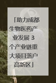 助力成都生物医药产业发展 3个产业链重大项目落户高新区