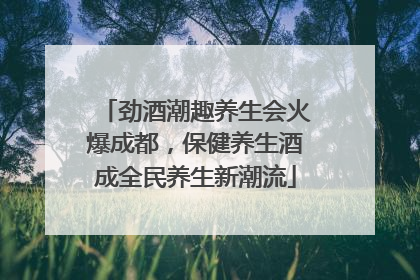 劲酒潮趣养生会火爆成都，保健养生酒成全民养生新潮流