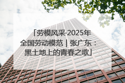 劳模风采·2025年全国劳动模范｜张广东：黑土地上的青春之歌