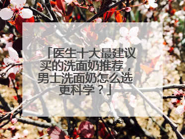 医生十大最建议买的洗面奶推荐，男士洗面奶怎么选更科学？