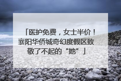 医护免费，女士半价！襄阳华侨城奇幻度假区致敬了不起的“她”