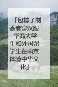包粽子制香囊穿汉服 华裔大学生和外国留学生在南京体验中华文化