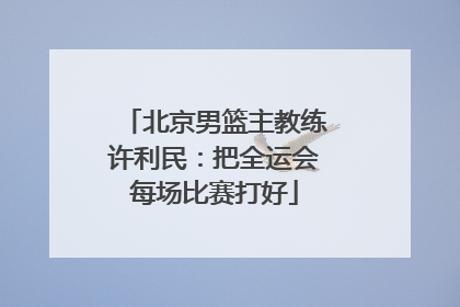 北京男篮主教练许利民：把全运会每场比赛打好