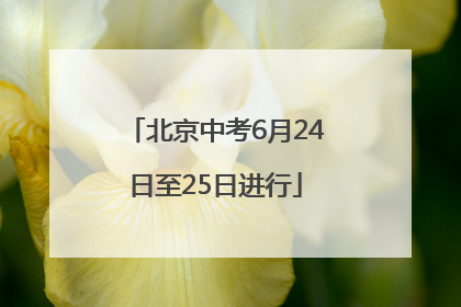 北京中考6月24日至25日进行