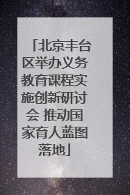 北京丰台区举办义务教育课程实施创新研讨会 推动国家育人蓝图落地