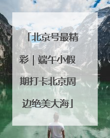 北京号最精彩｜端午小假期打卡北京周边绝美大海