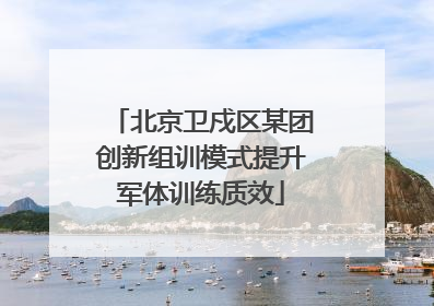 北京卫戍区某团创新组训模式提升军体训练质效