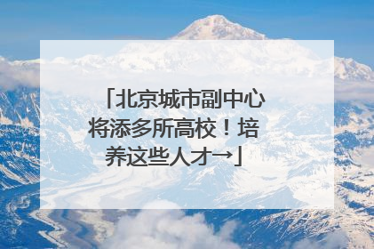 北京城市副中心将添多所高校！培养这些人才→